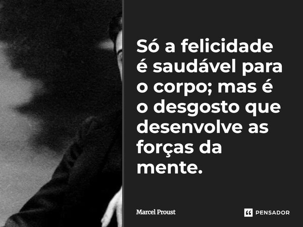 ⁠Só a felicidade é saudável para o corpo; mas é o desgosto que desenvolve as forças da mente.... Frase de Marcel Proust.