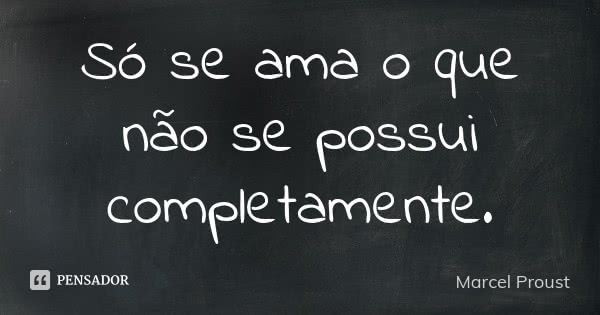 Só se ama o que não se possui completamente.... Frase de Marcel Proust.