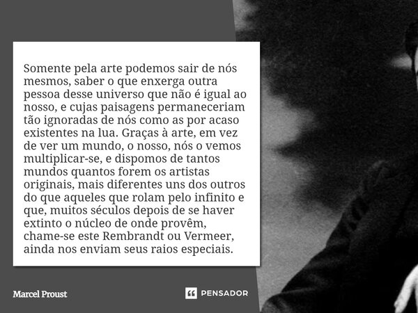 ⁠Somente pela arte podemos sair de nós mesmos, saber o que enxerga outra pessoa desse universo que não é igual ao nosso, e cujas paisagens permaneceriam tão ign... Frase de Marcel Proust.