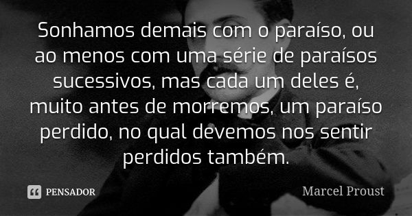 Sonhamos demais com o paraíso, ou ao menos com uma série de paraísos sucessivos, mas cada um deles é, muito antes de morremos, um paraíso perdido, no qual devem... Frase de Marcel Proust.