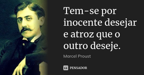 Tem-se por inocente desejar e atroz que o outro deseje.... Frase de Marcel Proust.