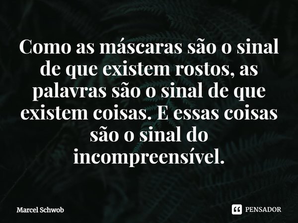 ⁠Como as máscaras são o sinal de que existem rostos, as palavras são o sinal de que existem coisas. E essas coisas são o sinal do incompreensível.... Frase de Marcel Schwob.