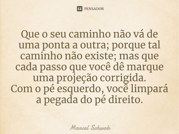 ⁠Que o seu caminho não vá de uma ponta a outra; porque tal caminho não existe; mas que cada passo que você dê marque uma projeção corrigida.
Com o pé esquerdo, ... Frase de Marcel Schwob.