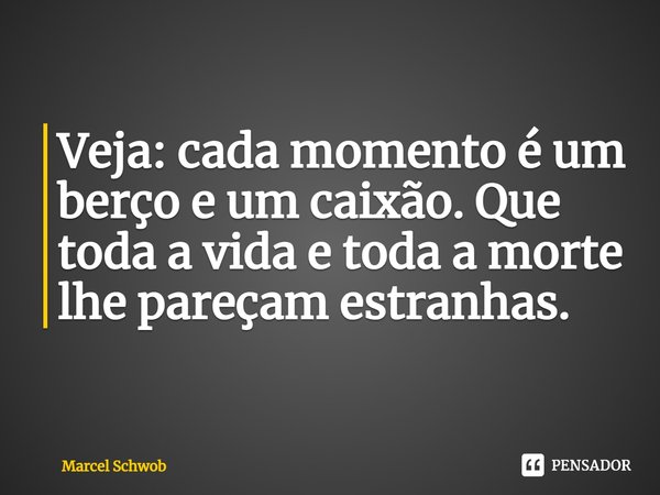 ⁠Veja: cada momento é um berço e um caixão. Que toda a vida e toda a morte lhe pareçam estranhas.... Frase de Marcel Schwob.