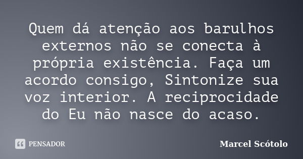 Quem dá atenção aos barulhos externos não se conecta à própria existência. Faça um acordo consigo, Sintonize sua voz interior. A reciprocidade do Eu não nasce d... Frase de Marcel Scótolo.