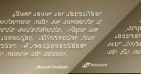 Quem ouve os barulhos externos não se conecta à própria existência. Faça um acordo consigo, Sintonize tua voz interior. A reciprocidade do Eu não nasce do acaso... Frase de Marcel Scótolo.