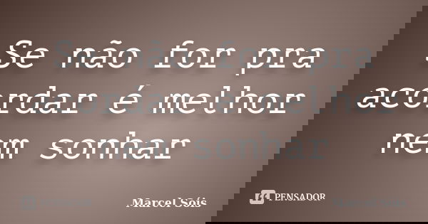 Se não for pra acordar é melhor nem sonhar... Frase de Marcel Sóis.