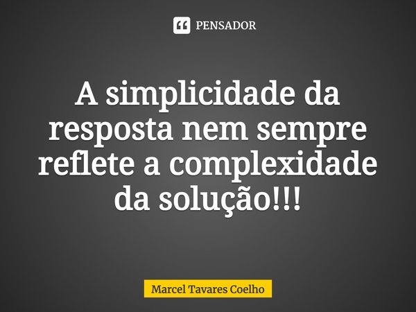 A simplicidade da resposta nem sempre reflete a complexidade da solução!!!... Frase de Marcel Tavares Coelho.