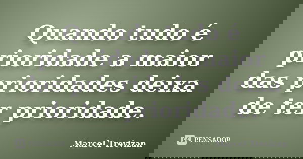 Quando tudo é prioridade a maior das prioridades deixa de ter prioridade.... Frase de Marcel Trevizan.