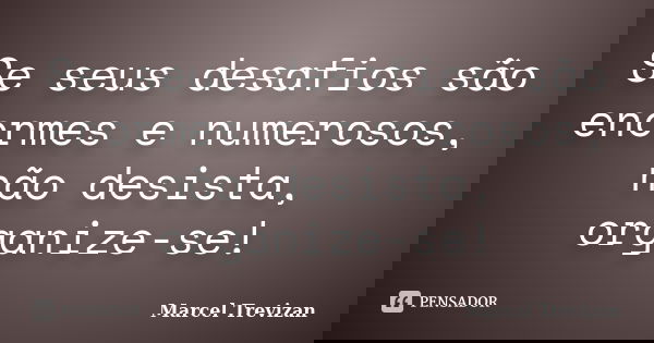 Se seus desafios são enormes e numerosos, não desista, organize-se!... Frase de Marcel Trevizan.