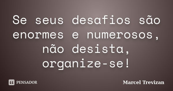 Se seus desafios são enormes e numerosos, não desista, organize-se!... Frase de Marcel Trevizan.