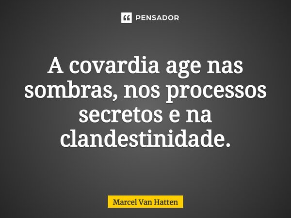 ⁠A covardia age nas sombras, nos processos secretos e na clandestinidade.... Frase de Marcel Van Hatten.