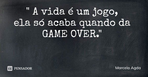 " A vida é um jogo, ela só acaba quando da GAME OVER."... Frase de Marcela Agda.