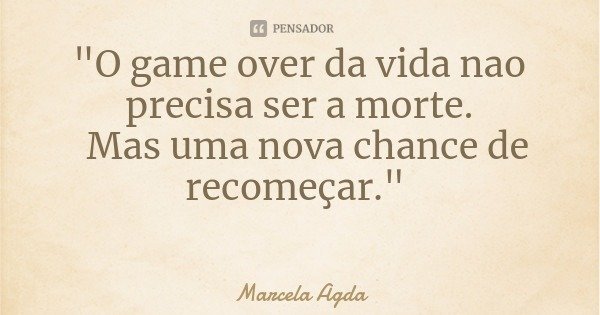 "O game over da vida nao precisa ser a morte. Mas uma nova chance de recomeçar."... Frase de Marcela Agda.