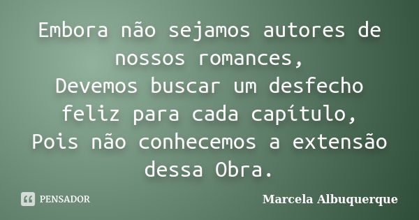 Embora não sejamos autores de nossos romances, Devemos buscar um desfecho feliz para cada capítulo, Pois não conhecemos a extensão dessa Obra.... Frase de Marcela Albuquerque.