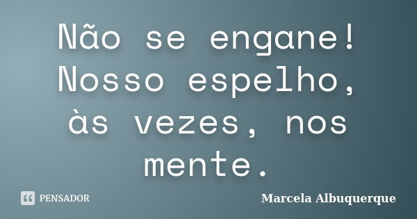 Não se engane! Nosso espelho, às vezes, nos mente.... Frase de Marcela Albuquerque.