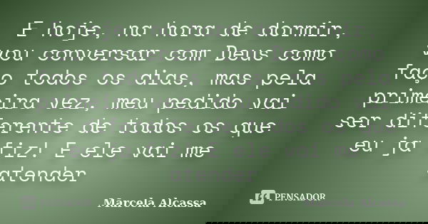 E hoje, na hora de dormir, vou conversar com Deus como faço todos os dias, mas pela primeira vez, meu pedido vai ser diferente de todos os que eu ja fiz! E ele ... Frase de Marcela Alcassa.