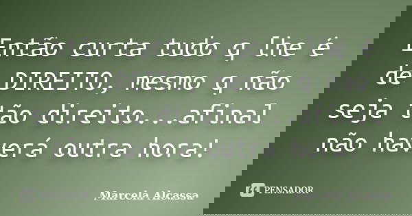 Então curta tudo q lhe é de DIREITO, mesmo q não seja tão direito...afinal não haverá outra hora!... Frase de Marcela Alcassa.