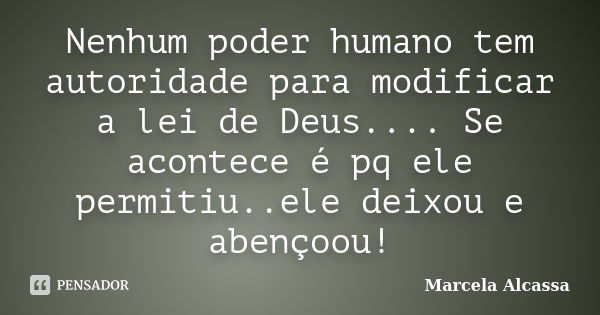 Nenhum poder humano tem autoridade para modificar a lei de Deus.... Se acontece é pq ele permitiu..ele deixou e abençoou!... Frase de Marcela Alcassa.