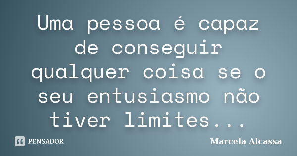 Uma pessoa é capaz de conseguir qualquer coisa se o seu entusiasmo não tiver limites...... Frase de Marcela Alcassa.