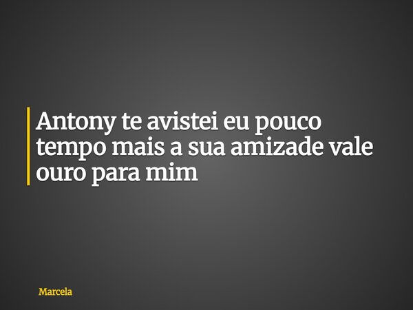 Antony te avistei eu pouco tempo mais a sua amizade vale ouro para mim... Frase de Marcela.