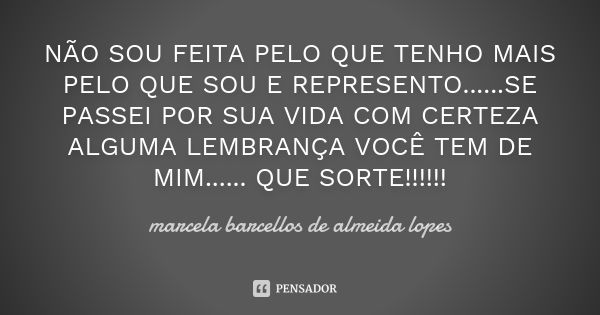 NÃO SOU FEITA PELO QUE TENHO MAIS PELO QUE SOU E REPRESENTO......SE PASSEI POR SUA VIDA COM CERTEZA ALGUMA LEMBRANÇA VOCÊ TEM DE MIM...... QUE SORTE!!!!!!... Frase de marcela barcellos de almeida lopes.