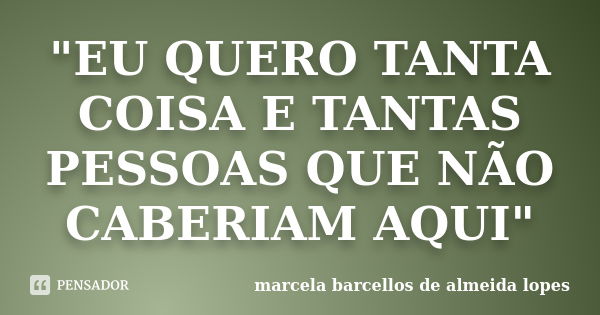 "EU QUERO TANTA COISA E TANTAS PESSOAS QUE NÃO CABERIAM AQUI"... Frase de marcela barcellos de almeida lopes.