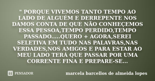 " PORQUE VIVEMOS TANTO TEMPO AO LADO DE ALGUÉM E DERREPENTE NOS DAMOS CONTA DE QUE NÃO CONHEÇEMOS ESSA PESSOA,TEMPO PERDIDO,TEMPO PASSADO.....QUERO + AGORA... Frase de marcela barcellos de almeida lopes.