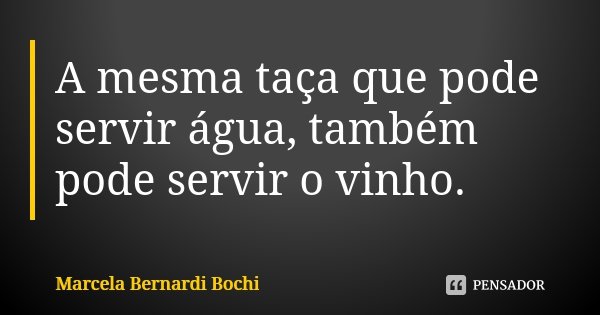 A mesma taça que pode servir água, também pode servir o vinho.... Frase de Marcela Bernardi Bochi.