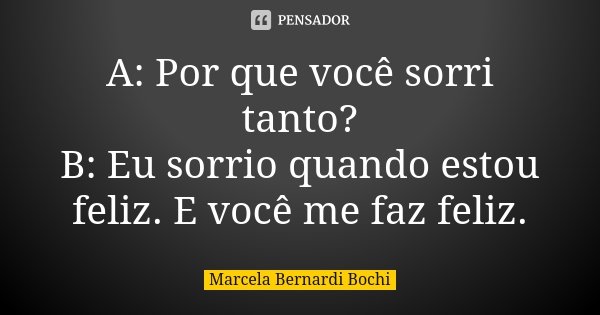 A: Por que você sorri tanto? B: Eu sorrio quando estou feliz. E você me faz feliz.... Frase de Marcela Bernardi Bochi.