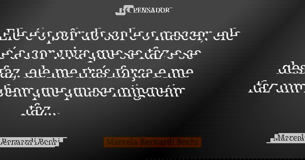 Ele é o pôr do sol e o nascer, ele é a cor viva que se faz e se desfaz, ele me trás força e me faz um bem que quase ninguém faz...... Frase de Marcela Bernardi Bochi.