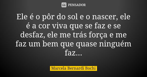 Ele é o pôr do sol e o nascer, ele é a cor viva que se faz e se desfaz, ele me trás força e me faz um bem que quase ninguém faz...... Frase de Marcela Bernardi Bochi.