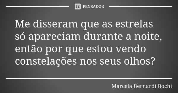 Me disseram que as estrelas só apareciam durante a noite, então por que estou vendo constelações nos seus olhos?... Frase de Marcela Bernardi Bochi.