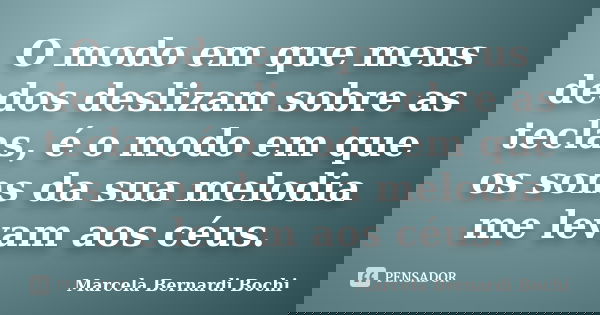 O modo em que meus dedos deslizam sobre as teclas, é o modo em que os sons da sua melodia me levam aos céus.... Frase de Marcela Bernardi Bochi.