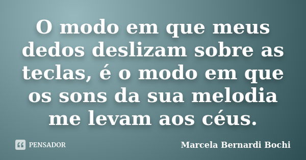 O modo em que meus dedos deslizam sobre as teclas, é o modo em que os sons da sua melodia me levam aos céus.... Frase de Marcela Bernardi Bochi.