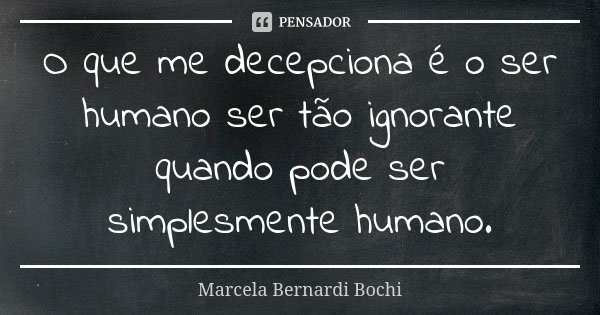 O que me decepciona é o ser humano ser tão ignorante quando pode ser simplesmente humano.... Frase de Marcela Bernardi Bochi.