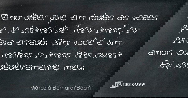 Temo dizer que, em todas as vezes que te chamei de "meu amor", eu estava errado. Sim, você é um amor. Ou melhor, O amor. Mas nunca foi, verdadeirament... Frase de Marcela Bernardi Bochi.