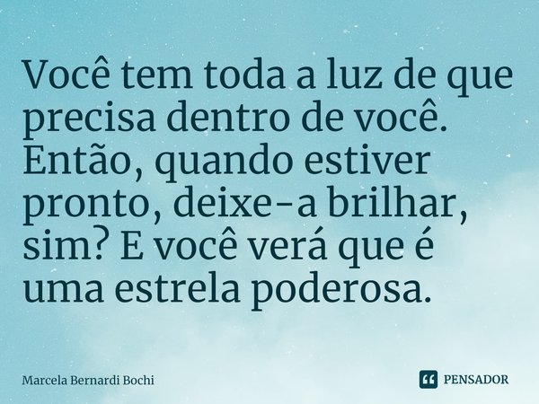 ⁠Você tem toda a luz de que precisa dentro de você. Então, quando estiver pronto, deixe-a brilhar, sim? E você verá que é uma estrela poderosa.... Frase de Marcela Bernardi Bochi.