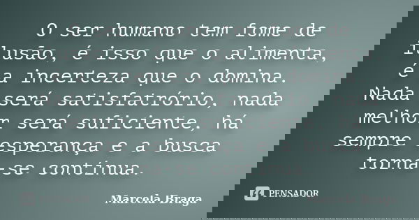 O ser humano tem fome de ilusão, é isso que o alimenta, é a incerteza que o domina. Nada será satisfatrório, nada melhor será suficiente, há sempre esperança e ... Frase de Marcela Braga.