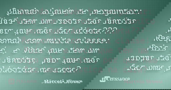 Quando alguém te perguntar: Você tem um rosto tão bonito por que não faz dieta??? Responda com muita classe: Pois é, e Você que tem um corpo tão bonito, por que... Frase de Marcela Brown.