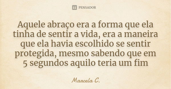 Aquele abraço era a forma que ela tinha de sentir a vida, era a maneira que ela havia escolhido se sentir protegida, mesmo sabendo que em 5 segundos aquilo teri... Frase de Marcela C..