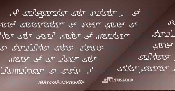 A alegria da vida , é você acordar e ver que o brilho do sol não é maior que o brilho dos teus olhos , mas é a luz do dia para iluminar o céu !... Frase de Marcela Carvalho.