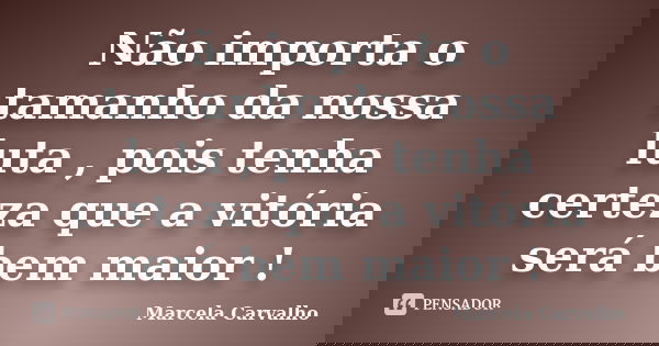 Não importa o tamanho da nossa luta , pois tenha certeza que a vitória será bem maior !... Frase de Marcela Carvalho.