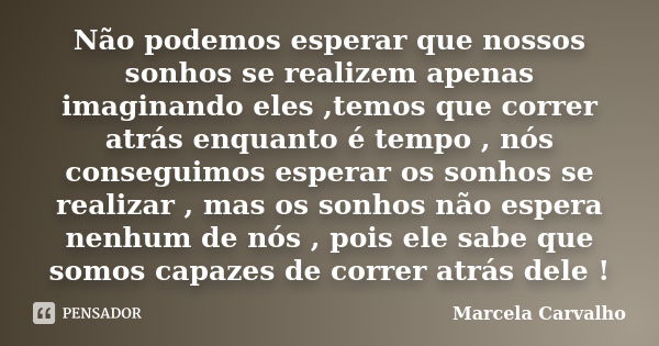 Não podemos esperar que nossos sonhos se realizem apenas imaginando eles ,temos que correr atrás enquanto é tempo , nós conseguimos esperar os sonhos se realiza... Frase de Marcela Carvalho.