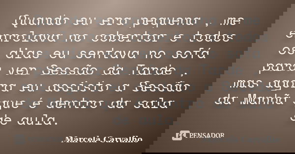 Quando eu era pequena , me enrolava no cobertor e todos os dias eu sentava no sofá para ver Sessão da Tarde , mas agora eu assisto a Sessão da Manhã que é dentr... Frase de Marcela Carvalho.