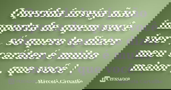 Querida inveja não importa de quem você vier , só quero te dizer meu caráter é muito maior , que você !... Frase de Marcela Carvalho.