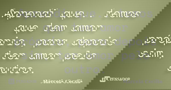 Aprendi que.. temos que tem amor próprio, para depois sim, ter amor pelo outro.... Frase de Marcela Cecília.