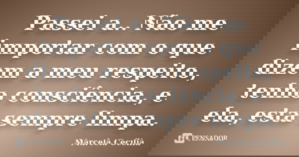 Passei a.. Não me importar com o que dizem a meu respeito, tenho consciência, e ela, esta sempre limpa.... Frase de Marcela Cecília.