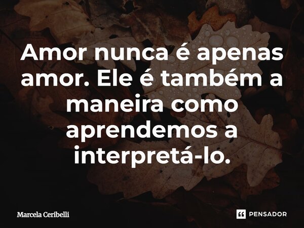 ⁠Amor nunca é apenas amor. Ele é também a maneira como aprendemos a interpretá-lo.... Frase de Marcela Ceribelli.