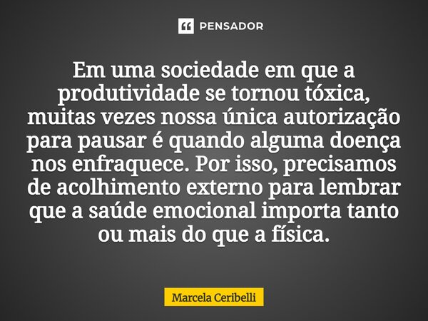 ⁠Em uma sociedade em que a produtividade se tornou tóxica, muitas vezes nossa única autorização para pausar é quando alguma doença nos enfraquece. Por isso, pre... Frase de Marcela Ceribelli.